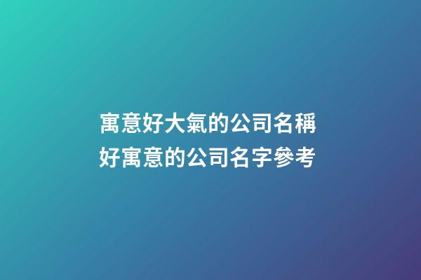 寓意好大氣的公司名稱 好寓意的公司名字參考-第1張-公司起名-玄機派